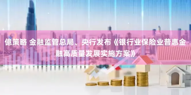 億策略 金融监管总局、央行发布《银行业保险业普惠金融高质量发展实施方案》