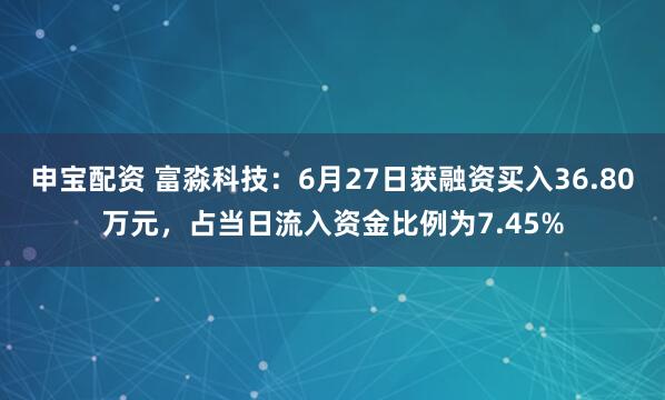 申宝配资 富淼科技：6月27日获融资买入36.80万元，占当日流入资金比例为7.45%