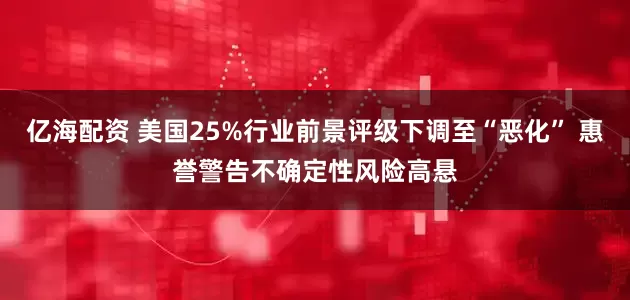 亿海配资 美国25%行业前景评级下调至“恶化” 惠誉警告不确定性风险高悬