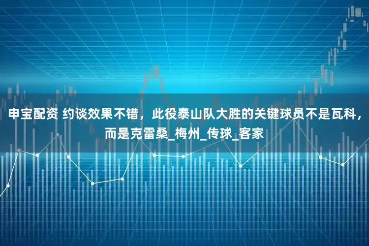申宝配资 约谈效果不错，此役泰山队大胜的关键球员不是瓦科，而是克雷桑_梅州_传球_客家
