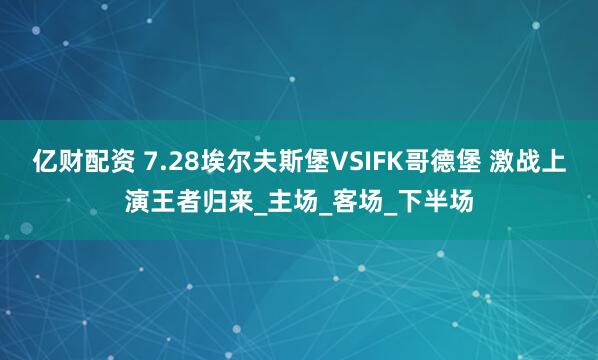 亿财配资 7.28埃尔夫斯堡VSIFK哥德堡 激战上演王者归来_主场_客场_下半场