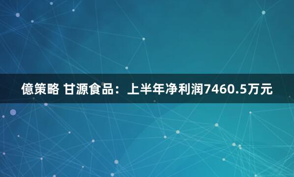 億策略 甘源食品：上半年净利润7460.5万元