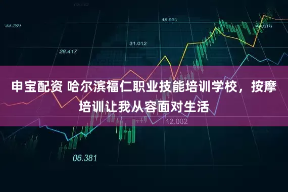 申宝配资 哈尔滨福仁职业技能培训学校，按摩培训让我从容面对生活