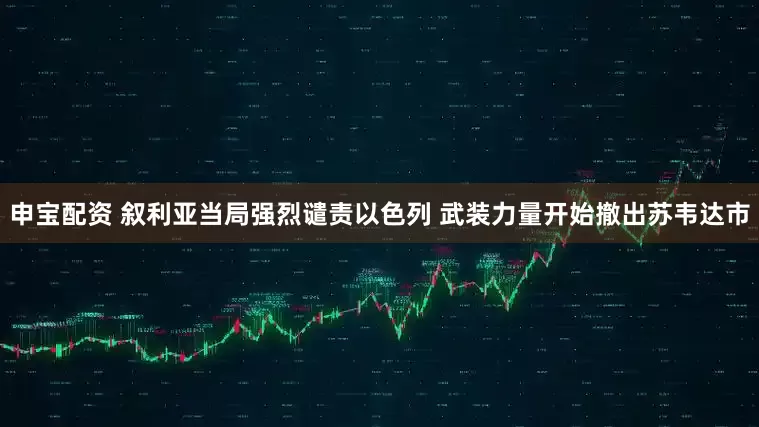 申宝配资 叙利亚当局强烈谴责以色列 武装力量开始撤出苏韦达市