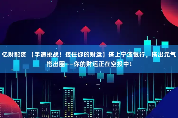 亿财配资 【手速挑战！接住你的财运】搭上宁波银行，搭出元气搭出圈——你的财运正在空投中！